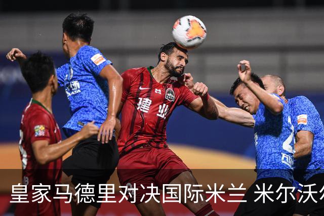 皇家马德里对决国际米兰 米尔沃尔迎战纽卡斯尔：欧冠与联赛杯进展更新