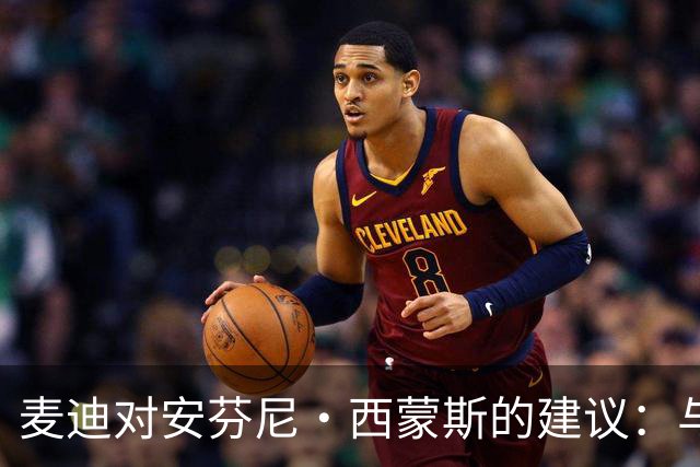 麦迪对安芬尼·西蒙斯的建议：与詹姆斯合作的挑战与机遇